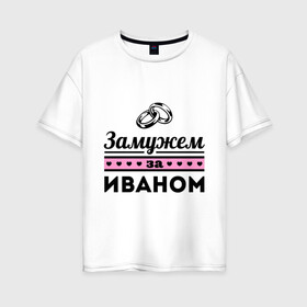 Женская футболка хлопок Oversize с принтом Замужем за Иваном в Екатеринбурге, 100% хлопок | свободный крой, круглый ворот, спущенный рукав, длина до линии бедер
 | vanya | zhena | ваня | девушкам | для девушек | замужем | замужество | иван | имена | имя