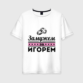 Женская футболка хлопок Oversize с принтом Замужем за Игорем в Екатеринбурге, 100% хлопок | свободный крой, круглый ворот, спущенный рукав, длина до линии бедер
 | igorname | zhena | девушкам | для девушек | замужем | замужество | игорь | имена | имя