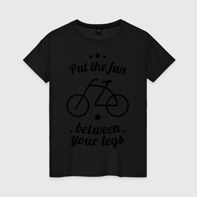 Женская футболка хлопок с принтом Put the fun between your legs в Екатеринбурге, 100% хлопок | прямой крой, круглый вырез горловины, длина до линии бедер, слегка спущенное плечо | bike | ride | байк | велик | велогонщик | велопробег | велосипед | велосипедист | велоспорт | кататься | между ног | прокатись