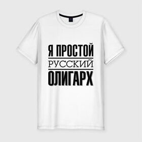 Мужская футболка премиум с принтом Я простой олигарх в Екатеринбурге, 92% хлопок, 8% лайкра | приталенный силуэт, круглый вырез ворота, длина до линии бедра, короткий рукав | деньги | олигарх | простой | русский | я богат