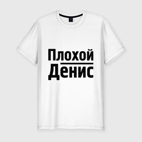 Мужская футболка премиум с принтом Плохой Денис в Екатеринбурге, 92% хлопок, 8% лайкра | приталенный силуэт, круглый вырез ворота, длина до линии бедра, короткий рукав | denisname | денис | имена