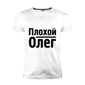 Мужская футболка премиум с принтом Плохой Олег в Екатеринбурге, 92% хлопок, 8% лайкра | приталенный силуэт, круглый вырез ворота, длина до линии бедра, короткий рукав | oleg | имена | олег