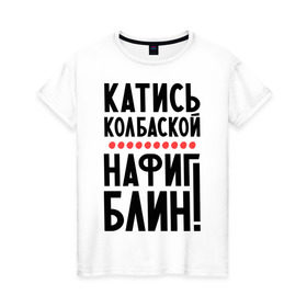 Женская футболка хлопок с принтом Катись колбаской в Екатеринбурге, 100% хлопок | прямой крой, круглый вырез горловины, длина до линии бедер, слегка спущенное плечо | нафиг