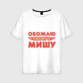 Женская футболка хлопок Oversize с принтом Обожаю своего Мишу в Екатеринбурге, 100% хлопок | свободный крой, круглый ворот, спущенный рукав, длина до линии бедер
 | имя | имя любимого | любимых | михаил | миша | обожаю своего