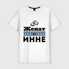 Мужская футболка премиум с принтом Женат на Инне в Екатеринбурге, 92% хлопок, 8% лайкра | приталенный силуэт, круглый вырез ворота, длина до линии бедра, короткий рукав | 