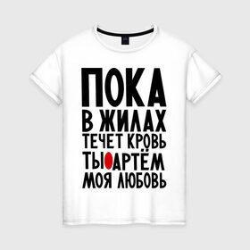 Женская футболка хлопок с принтом Артем моя любовь в Екатеринбурге, 100% хлопок | прямой крой, круглый вырез горловины, длина до линии бедер, слегка спущенное плечо | имена | любимый | любовь | пока в жилах | тема