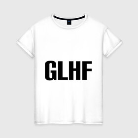 Женская футболка хлопок с принтом GLHF в Екатеринбурге, 100% хлопок | прямой крой, круглый вырез горловины, длина до линии бедер, слегка спущенное плечо | games | glhf | good luck  have fun | league of legends | lol | лига легенд