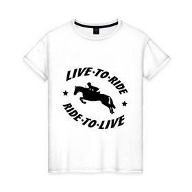 Женская футболка хлопок с принтом Live to ride - конный спорт - лошади в Екатеринбурге, 100% хлопок | прямой крой, круглый вырез горловины, длина до линии бедер, слегка спущенное плечо | live to ride | конный | лошади