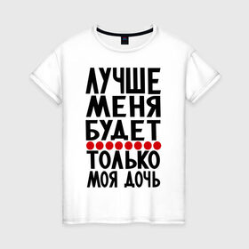 Женская футболка хлопок с принтом Лучше меня в Екатеринбурге, 100% хлопок | прямой крой, круглый вырез горловины, длина до линии бедер, слегка спущенное плечо | будет | дочь | лучше меня | лучше меня будет только моя дочь | моя дочь