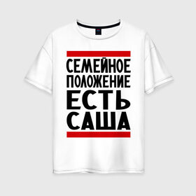 Женская футболка хлопок Oversize с принтом Есть Саша в Екатеринбурге, 100% хлопок | свободный крой, круглый ворот, спущенный рукав, длина до линии бедер
 | александр | есть саша | санек | саша | сашка | семейное положение