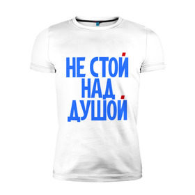 Мужская футболка премиум с принтом Не стой над душой в Екатеринбурге, 92% хлопок, 8% лайкра | приталенный силуэт, круглый вырез ворота, длина до линии бедра, короткий рукав | надписи | не стой над душой | прикольные надписи