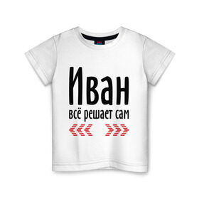 Детская футболка хлопок с принтом Иван всё решает сам в Екатеринбурге, 100% хлопок | круглый вырез горловины, полуприлегающий силуэт, длина до линии бедер | ванечка | вано | ваня | вовчик | иван | имена | имя | парням | подарок другу | решает | решает сам