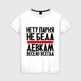 Женская футболка хлопок с принтом Нету парня в Екатеринбурге, 100% хлопок | прямой крой, круглый вырез горловины, длина до линии бедер, слегка спущенное плечо | Тематика изображения на принте: весело | гордая | девка | девкам | не беда | нету парня | прикол | прикольные надписи | юмор