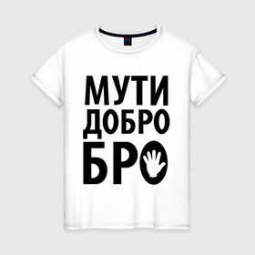 Женская футболка хлопок с принтом Мути добро бро в Екатеринбурге, 100% хлопок | прямой крой, круглый вырез горловины, длина до линии бедер, слегка спущенное плечо | media | прикольные надписи | цитаты