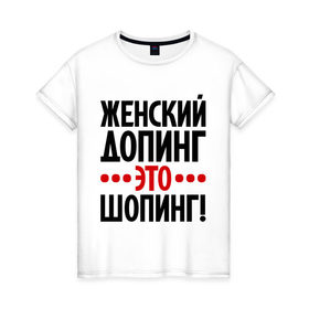 Женская футболка хлопок с принтом Женский допинг в Екатеринбурге, 100% хлопок | прямой крой, круглый вырез горловины, длина до линии бедер, слегка спущенное плечо | девушкам | допинг | женщины | прикольные надписи | шопинг | шопоголик