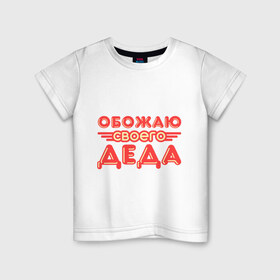 Детская футболка хлопок с принтом Обожаю своего деда в Екатеринбурге, 100% хлопок | круглый вырез горловины, полуприлегающий силуэт, длина до линии бедер | дедуля | дедушка | лучший