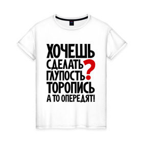 Женская футболка хлопок с принтом Хочешь сделать глупость? в Екатеринбурге, 100% хлопок | прямой крой, круглый вырез горловины, длина до линии бедер, слегка спущенное плечо | глупость | мудрость | первый | прикол | тупость | цитаты