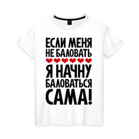 Женская футболка хлопок с принтом Если меня не баловать в Екатеринбурге, 100% хлопок | прямой крой, круглый вырез горловины, длина до линии бедер, слегка спущенное плечо | если меня не баловать | с надписями | фразы
