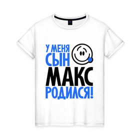 Женская футболка хлопок с принтом У меня сын Макс родился в Екатеринбурге, 100% хлопок | прямой крой, круглый вырез горловины, длина до линии бедер, слегка спущенное плечо | макс | максим | мама | папа | родился | родителям | семейные | семья | сын | сынишка