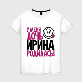 Женская футболка хлопок с принтом У меня дочь Ирина родилась в Екатеринбурге, 100% хлопок | прямой крой, круглый вырез горловины, длина до линии бедер, слегка спущенное плечо | доча | дочь | ира | ирина | мама | папа | родилась | родителям | родичи