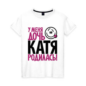 Женская футболка хлопок с принтом У меня дочь Катя родилась в Екатеринбурге, 100% хлопок | прямой крой, круглый вырез горловины, длина до линии бедер, слегка спущенное плечо | доча | дочь | катена | катерина | катя | мама | папа | родилась | родителям | родичи