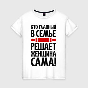 Женская футболка хлопок с принтом Кто главный в семье в Екатеринбурге, 100% хлопок | прямой крой, круглый вырез горловины, длина до линии бедер, слегка спущенное плечо | для девушек | крутая | скалка | я главная | я решаю