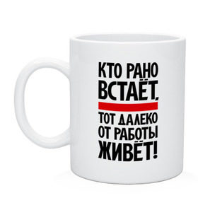 Кружка с принтом Кто рано встает, тот далеко от работы живет в Екатеринбурге, керамика | объем — 330 мл, диаметр — 80 мм. Принт наносится на бока кружки, можно сделать два разных изображения | Тематика изображения на принте: приколы | работа | рано вставать