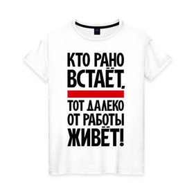 Женская футболка хлопок с принтом Кто рано встает, тот далеко от работы живет в Екатеринбурге, 100% хлопок | прямой крой, круглый вырез горловины, длина до линии бедер, слегка спущенное плечо | приколы | работа | рано вставать