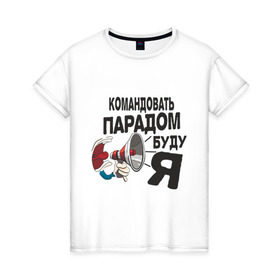 Женская футболка хлопок с принтом Командовать парадом в Екатеринбурге, 100% хлопок | прямой крой, круглый вырез горловины, длина до линии бедер, слегка спущенное плечо | командир | командовать парадом буду я | крик | рупор