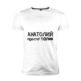 Мужская футболка премиум с принтом Анатолий, просто Толик в Екатеринбурге, 92% хлопок, 8% лайкра | приталенный силуэт, круглый вырез ворота, длина до линии бедра, короткий рукав | анатолий | имена | мужские имена | парням | просто толик | толик
