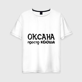 Женская футболка хлопок Oversize с принтом Оксана просто Ксюша в Екатеринбурге, 100% хлопок | свободный крой, круглый ворот, спущенный рукав, длина до линии бедер
 | девушкам | женские имена | имена | ксюша | оксана