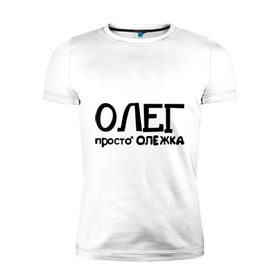 Мужская футболка премиум с принтом Олег, просто Олежка в Екатеринбурге, 92% хлопок, 8% лайкра | приталенный силуэт, круглый вырез ворота, длина до линии бедра, короткий рукав | имена | олег | парням | просто олежка