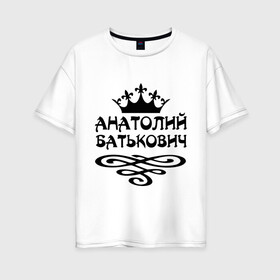 Женская футболка хлопок Oversize с принтом Анатолий Батькович в Екатеринбурге, 100% хлопок | свободный крой, круглый ворот, спущенный рукав, длина до линии бедер
 | анатолий | вензель | корона | толька | толя | толян