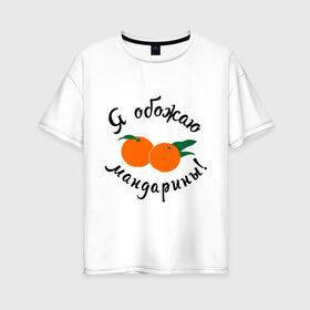 Женская футболка хлопок Oversize с принтом Я обожаю мандарины в Екатеринбурге, 100% хлопок | свободный крой, круглый ворот, спущенный рукав, длина до линии бедер
 | new year | год | зима | новый год | праздник | рождество | снег 2014 | фрукты