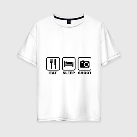 Женская футболка хлопок Oversize с принтом Eat Sleep Shoot (Ешь Спи Фотографируй) в Екатеринбурге, 100% хлопок | свободный крой, круглый ворот, спущенный рукав, длина до линии бедер
 | eat sleep shoot | вилка | ешь | кровать | снимок | сон | спи | фотоаппарат | фотографируй