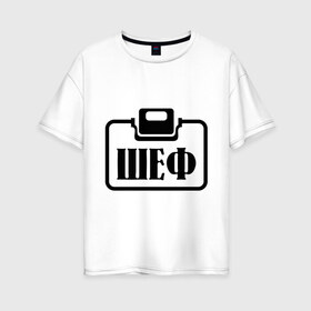 Женская футболка хлопок Oversize с принтом Бейджик (Шеф) в Екатеринбурге, 100% хлопок | свободный крой, круглый ворот, спущенный рукав, длина до линии бедер
 | прикольные надписи | работа | шеф