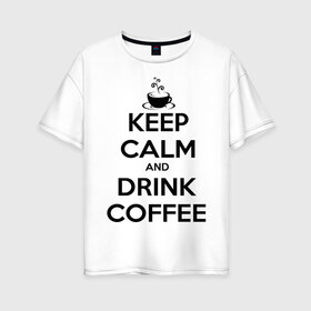 Женская футболка хлопок Oversize с принтом Keep calm and drink coffee в Екатеринбурге, 100% хлопок | свободный крой, круглый ворот, спущенный рукав, длина до линии бедер
 | keep calm | keep calm and drink coffee | кофе | прикольные надписи