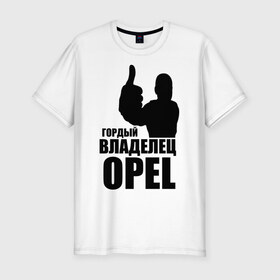 Мужская футболка премиум с принтом Гордый владелец Opel в Екатеринбурге, 92% хлопок, 8% лайкра | приталенный силуэт, круглый вырез ворота, длина до линии бедра, короткий рукав | ope | автомобильные | владелец | гордый | гордый владелец ope | машина | скорость | тачка