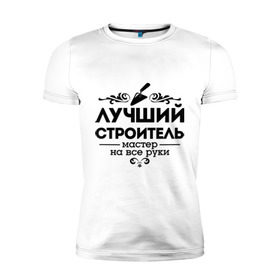Мужская футболка премиум с принтом Лучший строитель в Екатеринбурге, 92% хлопок, 8% лайкра | приталенный силуэт, круглый вырез ворота, длина до линии бедра, короткий рукав | лучший строитель | мастер | мастер на все руки | профессия | строитель | узор