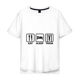 Мужская футболка хлопок Oversize с принтом Еда сон тренировки (Eat, Sleep, Train) в Екатеринбурге, 100% хлопок | свободный крой, круглый ворот, “спинка” длиннее передней части | Тематика изображения на принте: eat | sleep | train | еда | сон | спорт | тренировки