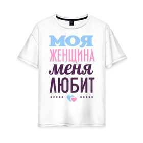 Женская футболка хлопок Oversize с принтом Моя женщина меня любит в Екатеринбурге, 100% хлопок | свободный крой, круглый ворот, спущенный рукав, длина до линии бедер
 | 14 февраля | влюбленным | день святого валентина | для двоих | для любимых | для мужа | для пары | моя женщина меня любит | парные