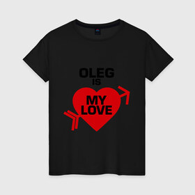 Женская футболка хлопок с принтом Олег - моя любовь в Екатеринбурге, 100% хлопок | прямой крой, круглый вырез горловины, длина до линии бедер, слегка спущенное плечо | 14 февраля | love is.. | все | для двоих | имена | олег   моя любовь | парные | сердца