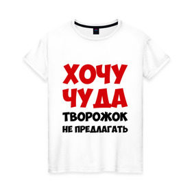 Женская футболка хлопок с принтом Хочу чуда в Екатеринбурге, 100% хлопок | прямой крой, круглый вырез горловины, длина до линии бедер, слегка спущенное плечо | желание | творожок | хочу | чудеса | чудо