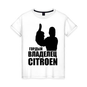Женская футболка хлопок с принтом Гордый владелец Citroen в Екатеринбурге, 100% хлопок | прямой крой, круглый вырез горловины, длина до линии бедер, слегка спущенное плечо | citroen | автомобильные | владелец | гонки | гордый | гордый владелец citroen | машины | тачки