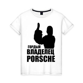 Женская футболка хлопок с принтом Гордый владелец Porsche в Екатеринбурге, 100% хлопок | прямой крой, круглый вырез горловины, длина до линии бедер, слегка спущенное плечо | Тематика изображения на принте: 