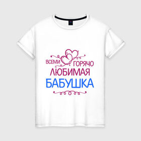Женская футболка хлопок с принтом Всеми горячо любимая бабушка в Екатеринбурге, 100% хлопок | прямой крой, круглый вырез горловины, длина до линии бедер, слегка спущенное плечо | бабуля | лучшая