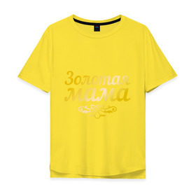 Мужская футболка хлопок Oversize с принтом Золотая мама в Екатеринбурге, 100% хлопок | свободный крой, круглый ворот, “спинка” длиннее передней части | 8 марта | золотая | любимая мама | мама | мамочка | подарок маме