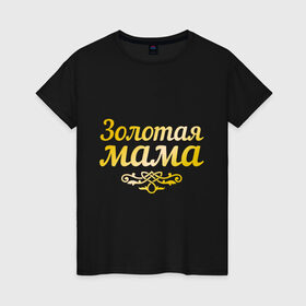 Женская футболка хлопок с принтом Золотая мама в Екатеринбурге, 100% хлопок | прямой крой, круглый вырез горловины, длина до линии бедер, слегка спущенное плечо | 8 марта | золотая | любимая мама | мама | мамочка | подарок маме