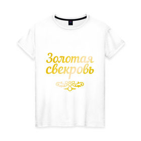Женская футболка хлопок с принтом Золотая свекровь в Екатеринбурге, 100% хлопок | прямой крой, круглый вырез горловины, длина до линии бедер, слегка спущенное плечо | 8 марта | девушкам | женщинам | золотая | любимая | свекровь