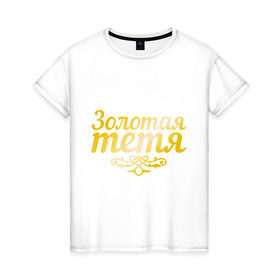 Женская футболка хлопок с принтом Золотая тётя в Екатеринбурге, 100% хлопок | прямой крой, круглый вырез горловины, длина до линии бедер, слегка спущенное плечо | 8 марта | девушкам | женщинам | золотая | любимая | тётя